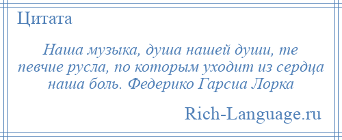 
    Наша музыка, душа нашей души, те певчие русла, по которым уходит из сердца наша боль. Федерико Гарсиа Лорка
