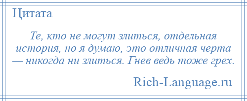 
    Те, кто не могут злиться, отдельная история, но я думаю, это отличная черта — никогда ни злиться. Гнев ведь тоже грех.