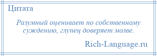 
    Разумный оценивает по собственному суждению, глупец доверяет молве.
