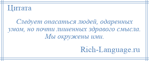 
    Следует опасаться людей, одаренных умом, но почти лишенных здравого смысла. Мы окружены ими.