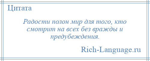 
    Радости полон мир для того, кто смотрит на всех без вражды и предубеждения.