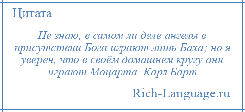 
    Не знаю, в самом ли деле ангелы в присутствии Бога играют лишь Баха; но я уверен, что в своём домашнем кругу они играют Моцарта. Карл Барт