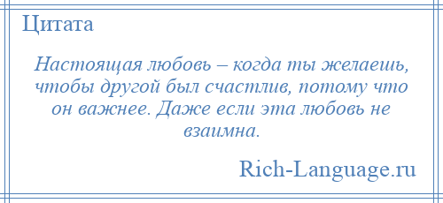 
    Настоящая любовь – когда ты желаешь, чтобы другой был счастлив, потому что он важнее. Даже если эта любовь не взаимна.
