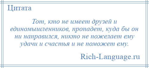 
    Тот, кто не имеет друзей и единомышленников, пропадет, куда бы он ни направился, никто не пожелает ему удачи и счастья и не поможет ему.