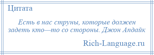 
    Есть в нас струны, которые должен задеть кто—то со стороны. Джон Апдайк