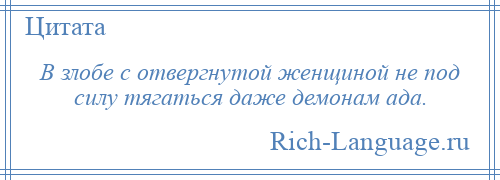 
    В злобе с отвергнутой женщиной не под силу тягаться даже демонам ада.