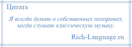 
    Я всегда думаю о собственных похоронах, когда слушаю классическую музыку.