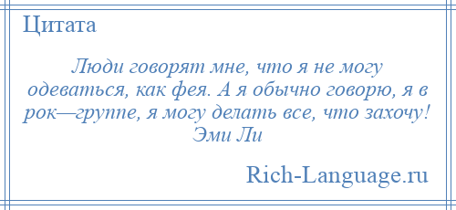 
    Люди говорят мне, что я не могу одеваться, как фея. А я обычно говорю, я в рок—группе, я могу делать все, что захочу! Эми Ли