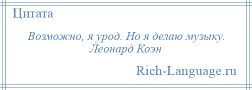 
    Возможно, я урод. Но я делаю музыку. Леонард Коэн