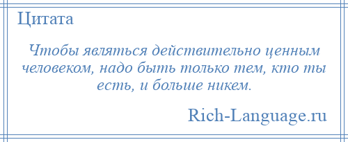 
    Чтобы являться действительно ценным человеком, надо быть только тем, кто ты есть, и больше никем.