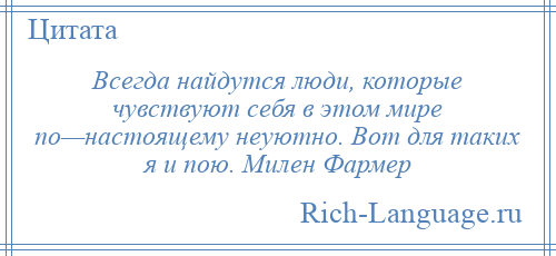 
    Всегда найдутся люди, которые чувствуют себя в этом мире по—настоящему неуютно. Вот для таких я и пою. Милен Фармер