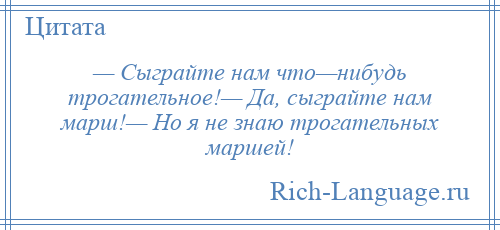 
    — Сыграйте нам что—нибудь трогательное!— Да, сыграйте нам марш!— Но я не знаю трогательных маршей!