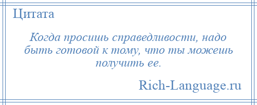 
    Когда просишь справедливости, надо быть готовой к тому, что ты можешь получить ее.