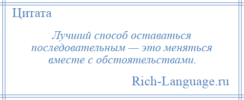 
    Лучший способ оставаться последовательным — это меняться вместе с обстоятельствами.