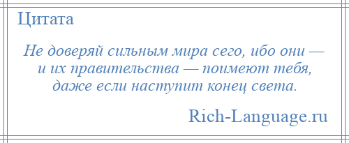 
    Не доверяй сильным мира сего, ибо они — и их правительства — поимеют тебя, даже если наступит конец света.