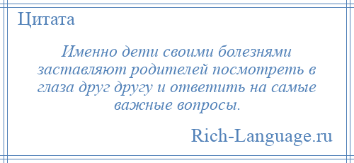 
    Именно дети своими болезнями заставляют родителей посмотреть в глаза друг другу и ответить на самые важные вопросы.
