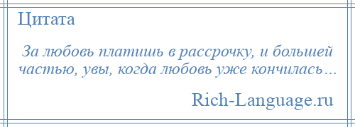 
    За любовь платишь в рассрочку, и большей частью, увы, когда любовь уже кончилась…