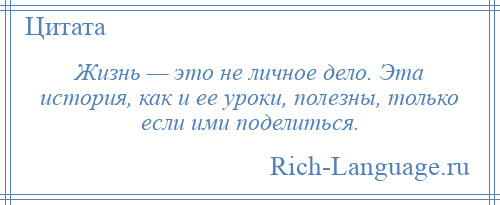 
    Жизнь — это не личное дело. Эта история, как и ее уроки, полезны, только если ими поделиться.