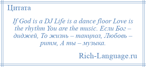 
    If God is a DJ Life is a dance floor Love is the rhythm You are the music. Если Бог – диджей, То жизнь – танцпол, Любовь – ритм, А ты – музыка.