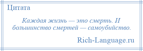 
    Каждая жизнь — это смерть. И большинство смертей — самоубийство.