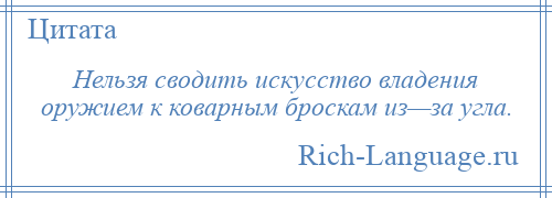 
    Нельзя сводить искусство владения оружием к коварным броскам из—за угла.