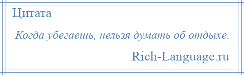 
    Когда убегаешь, нельзя думать об отдыхе.