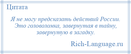 
    Я не могу предсказать действий России. Это головоломка, завернутая в тайну, завернутую в загадку.