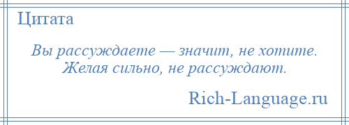 
    Вы рассуждаете — значит, не хотите. Желая сильно, не рассуждают.