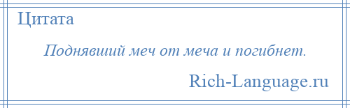 
    Поднявший меч от меча и погибнет.