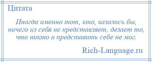 
    Иногда именно тот, кто, казалось бы, ничего из себя не представляет, делает то, что никто и представить себе не мог.