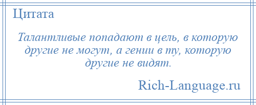 
    Талантливые попадают в цель, в которую другие не могут, а гении в ту, которую другие не видят.
