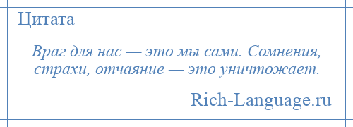 
    Враг для нас — это мы сами. Сомнения, страхи, отчаяние — это уничтожает.