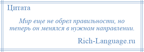 
    Мир еще не обрел правильности, но теперь он менялся в нужном направлении.