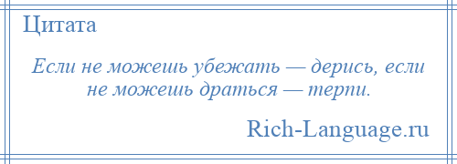 
    Если не можешь убежать — дерись, если не можешь драться — терпи.