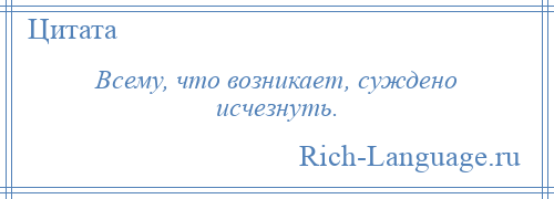 
    Всему, что возникает, суждено исчезнуть.