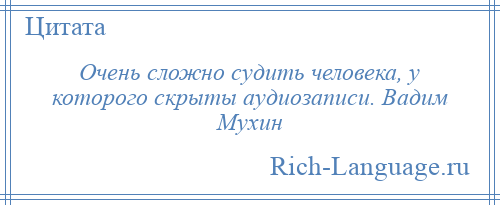 
    Очень сложно судить человека, у которого скрыты аудиозаписи. Вадим Мухин