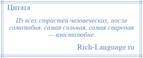 
    Из всех страстей человеческих, после самолюбия, самая сильная, самая свирепая — властолюбие.