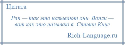 
    Рэп — так это называют они. Вопли — вот как это называю я. Стивен Кинг