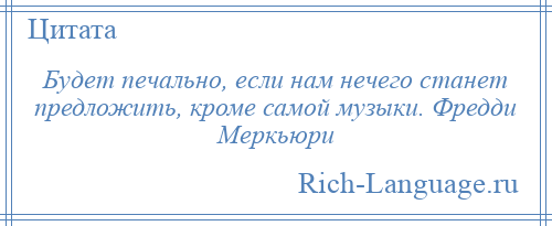 
    Будет печально, если нам нечего станет предложить, кроме самой музыки. Фредди Меркьюри