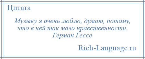 
    Музыку я очень люблю, думаю, потому, что в ней так мало нравственности. Герман Гессе