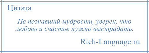 
    Не познавший мудрости, уверен, что любовь и счастье нужно выстрадать.