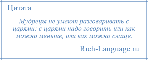 
    Мудрецы не умеют разговаривать с царями: с царями надо говорить или как можно меньше, или как можно слаще.