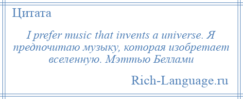 
    I prefer music that invents a universe. Я предпочитаю музыку, которая изобретает вселенную. Мэттью Беллами
