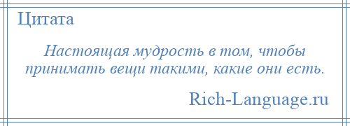 
    Настоящая мудрость в том, чтобы принимать вещи такими, какие они есть.