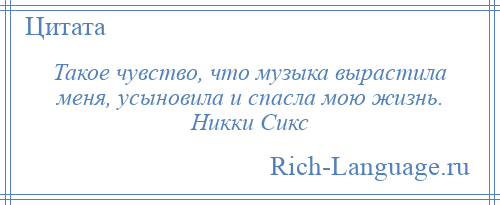 
    Такое чувство, что музыка вырастила меня, усыновила и спасла мою жизнь. Никки Сикс