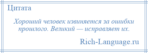 
    Хороший человек извиняется за ошибки прошлого. Великий — исправляет их.