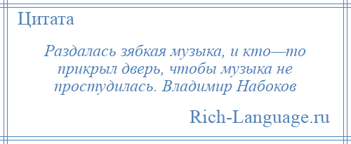 
    Раздалась зябкая музыка, и кто—то прикрыл дверь, чтобы музыка не простудилась. Владимир Набоков