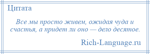
    Все мы просто живем, ожидая чуда и счастья, а придет ли оно — дело десятое.