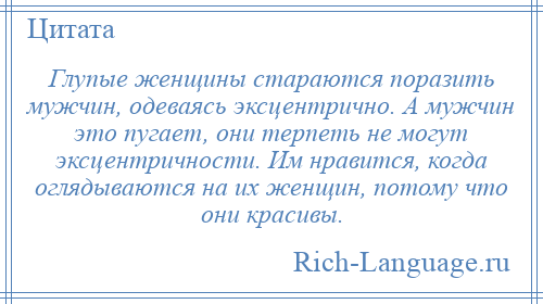 
    Глупые женщины стараются поразить мужчин, одеваясь эксцентрично. А мужчин это пугает, они терпеть не могут эксцентричности. Им нравится, когда оглядываются на их женщин, потому что они красивы.