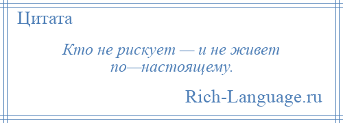 
    Кто не рискует — и не живет по—настоящему.